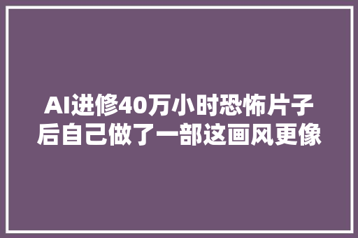 AI进修40万小时恐怖片子后自己做了一部这画风更像个喜剧