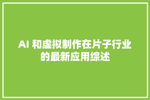 AI 和虚拟制作在片子行业的最新应用综述