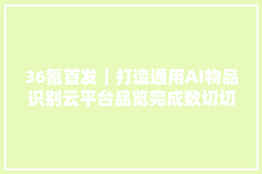 36氪首发｜打造通用AI物品识别云平台品览完成数切切元PreA轮融资