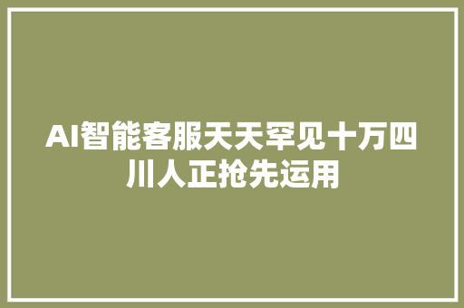 AI智能客服天天罕见十万四川人正抢先运用