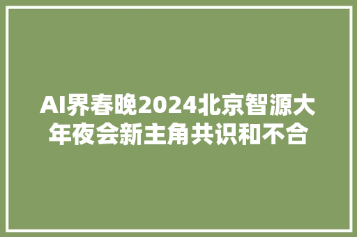 AI界春晚2024北京智源大年夜会新主角共识和不合
