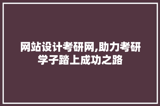 网站设计考研网,助力考研学子踏上成功之路
