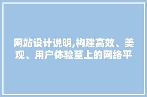 网站设计说明,构建高效、美观、用户体验至上的网络平台