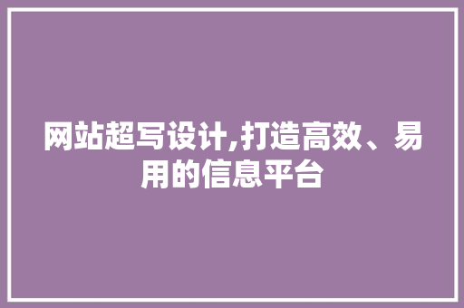 网站超写设计,打造高效、易用的信息平台