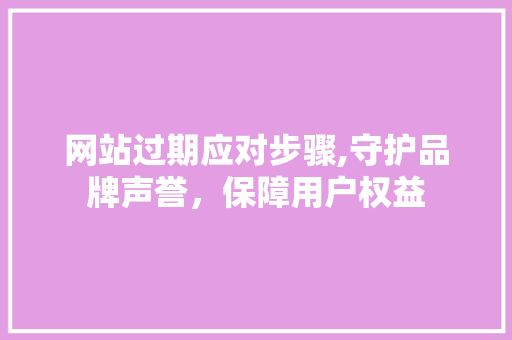 网站过期应对步骤,守护品牌声誉，保障用户权益