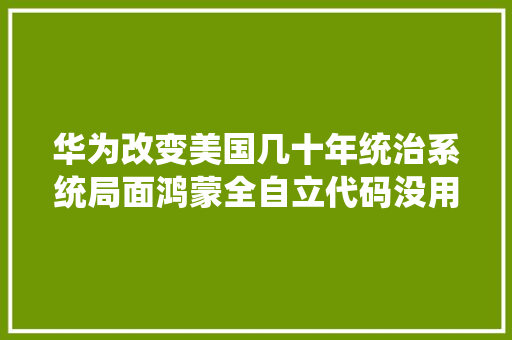 华为改变美国几十年统治系统局面鸿蒙全自立代码没用Linux/Unix
