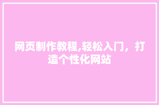 网页制作教程,轻松入门，打造个性化网站