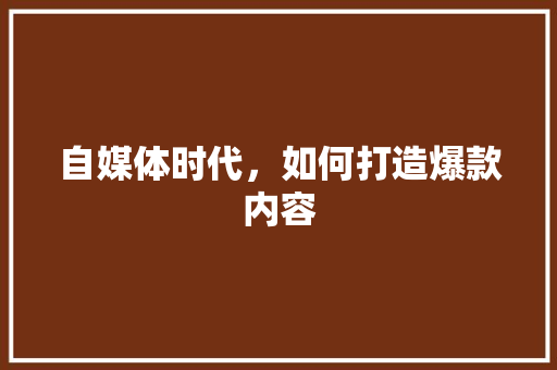 自媒体时代，如何打造爆款内容