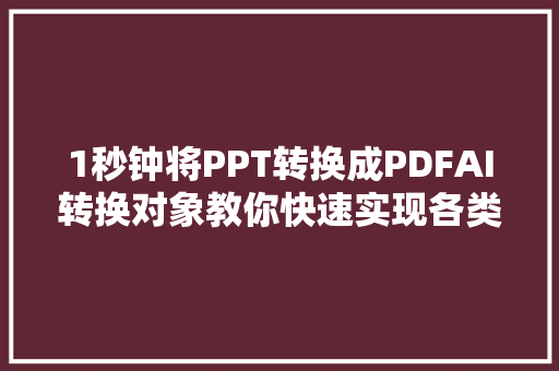 1秒钟将PPT转换成PDFAI转换对象教你快速实现各类文档转换