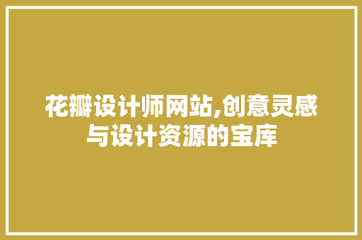 花瓣设计师网站,创意灵感与设计资源的宝库
