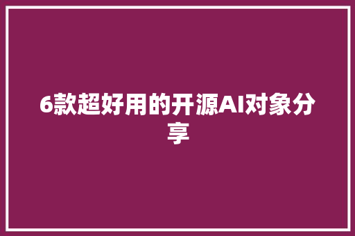 6款超好用的开源AI对象分享