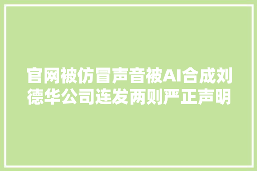 官网被仿冒声音被AI合成刘德华公司连发两则严正声明