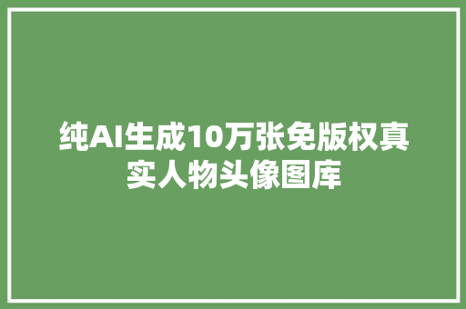 纯AI生成10万张免版权真实人物头像图库