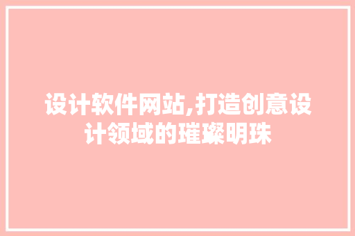 设计软件网站,打造创意设计领域的璀璨明珠