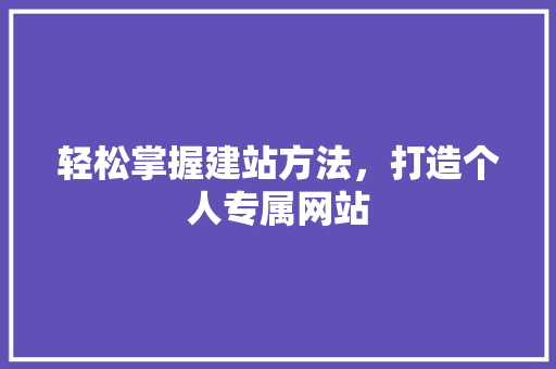 轻松掌握建站方法，打造个人专属网站