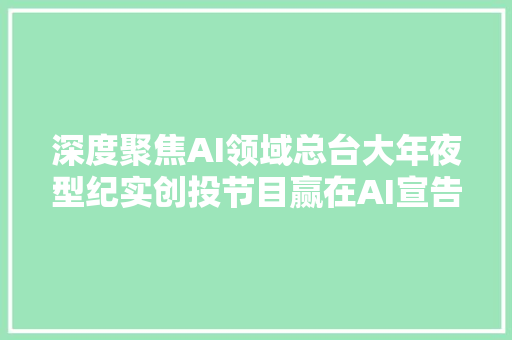 深度聚焦AI领域总台大年夜型纪实创投节目赢在AI宣告集结令