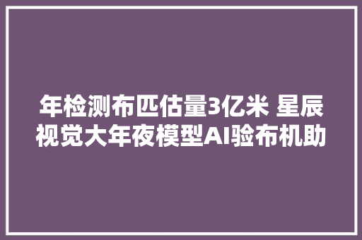 年检测布匹估量3亿米 星辰视觉大年夜模型AI验布机助力泉州家当焕新