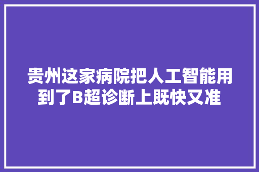 贵州这家病院把人工智能用到了B超诊断上既快又准