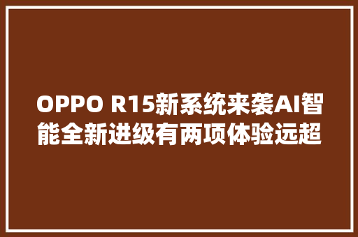 OPPO R15新系统来袭AI智能全新进级有两项体验远超iOS 12