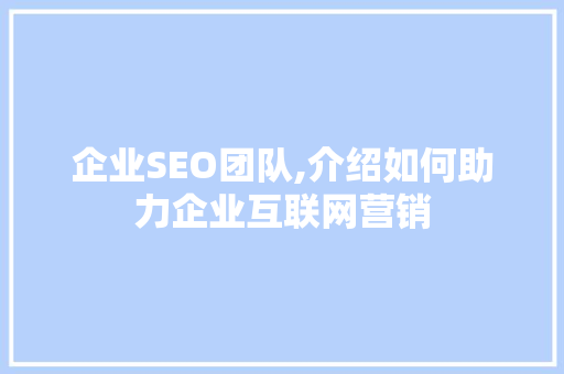 企业SEO团队,介绍如何助力企业互联网营销