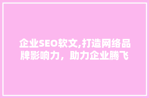 企业SEO软文,打造网络品牌影响力，助力企业腾飞