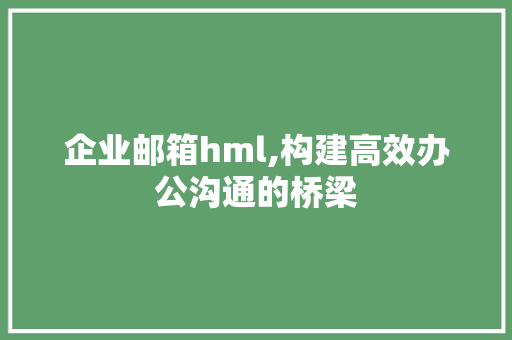 企业邮箱hml,构建高效办公沟通的桥梁