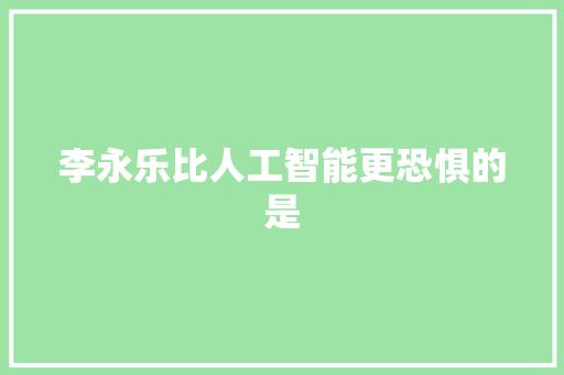 李永乐比人工智能更恐惧的是
