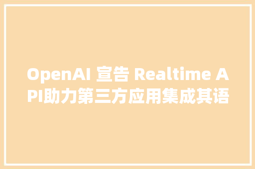 OpenAI 宣告 Realtime API助力第三方应用集成其语音合成技能