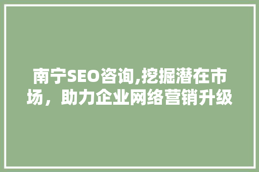 南宁SEO咨询,挖掘潜在市场，助力企业网络营销升级