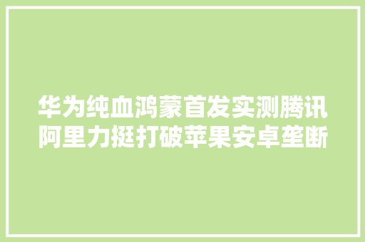 华为纯血鸿蒙首发实测腾讯阿里力挺打破苹果安卓垄断