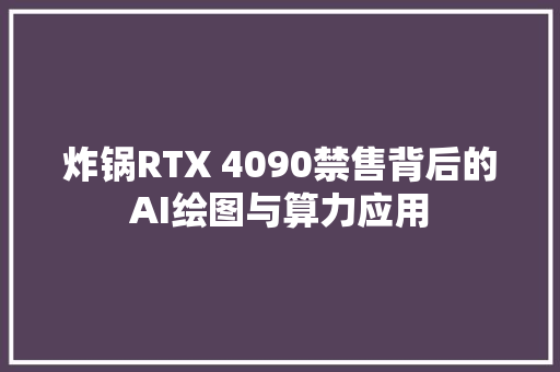 炸锅RTX 4090禁售背后的AI绘图与算力应用