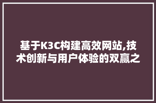 基于K3C构建高效网站,技术创新与用户体验的双赢之路