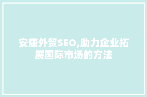 安康外贸SEO,助力企业拓展国际市场的方法