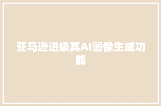 亚马逊进级其AI图像生成功能