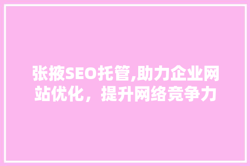 张掖SEO托管,助力企业网站优化，提升网络竞争力