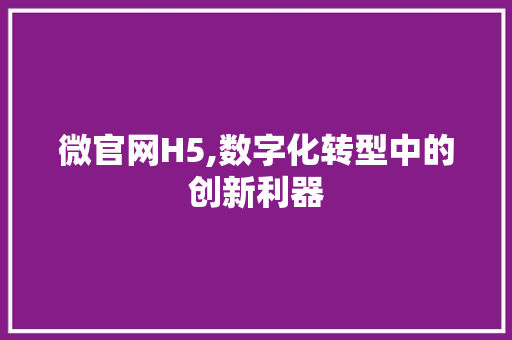 微官网H5,数字化转型中的创新利器