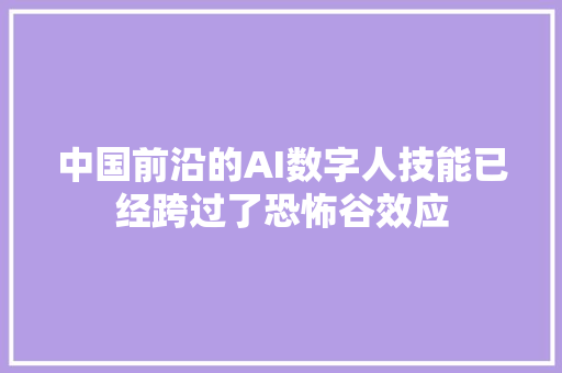 中国前沿的AI数字人技能已经跨过了恐怖谷效应