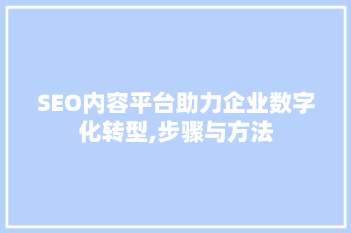 SEO内容平台助力企业数字化转型,步骤与方法