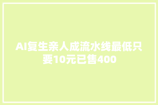 AI复生亲人成流水线最低只要10元已售400