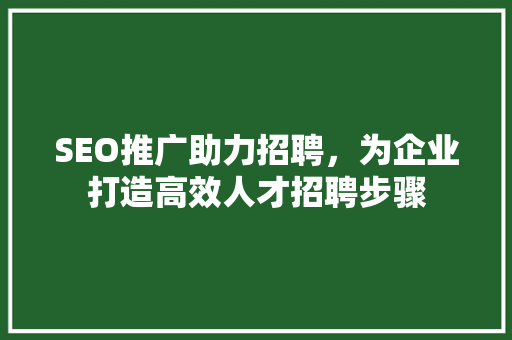 SEO推广助力招聘，为企业打造高效人才招聘步骤