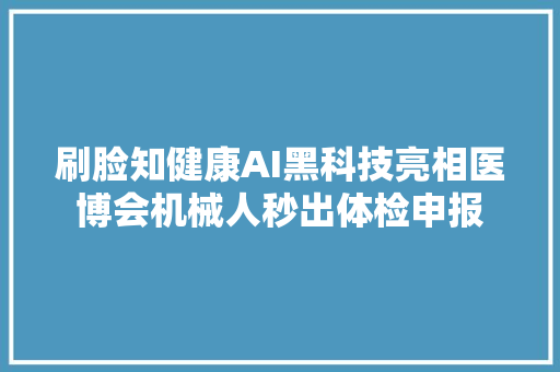 刷脸知健康AI黑科技亮相医博会机械人秒出体检申报