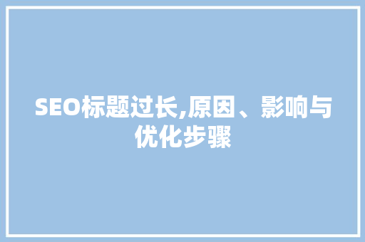 SEO标题过长,原因、影响与优化步骤