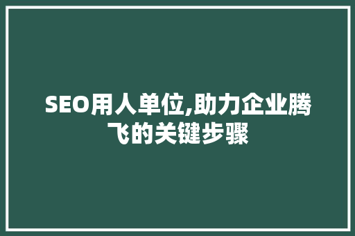 SEO用人单位,助力企业腾飞的关键步骤