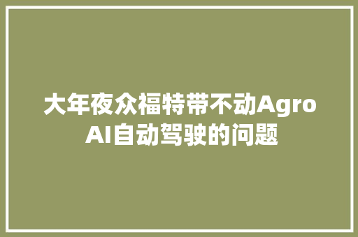 大年夜众福特带不动Agro AI自动驾驶的问题