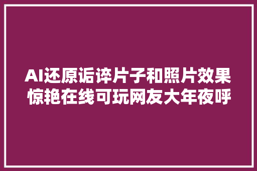 AI还原诟谇片子和照片效果惊艳在线可玩网友大年夜呼鹅妹子嘤
