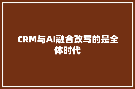 CRM与AI融合改写的是全体时代
