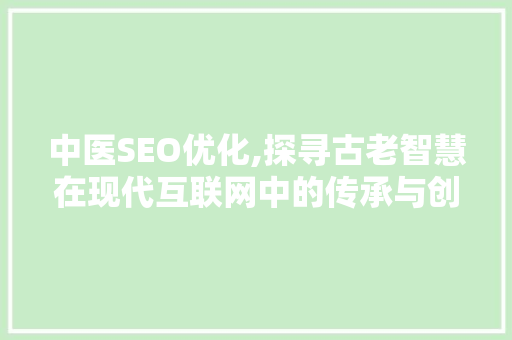中医SEO优化,探寻古老智慧在现代互联网中的传承与创新