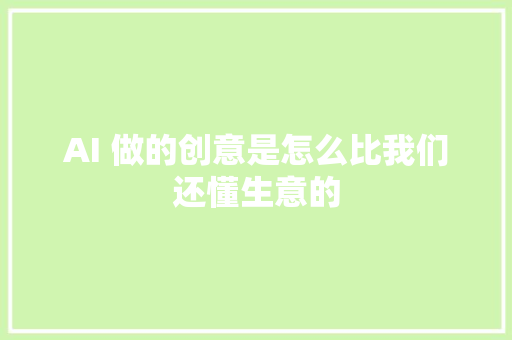 AI 做的创意是怎么比我们还懂生意的