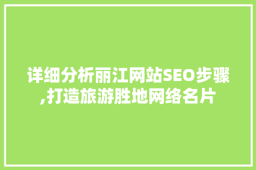 详细分析丽江网站SEO步骤,打造旅游胜地网络名片