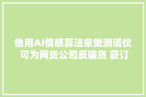 他用AI情感算法来做测谎仪 可为网贷公司反骗贷 获订单300万